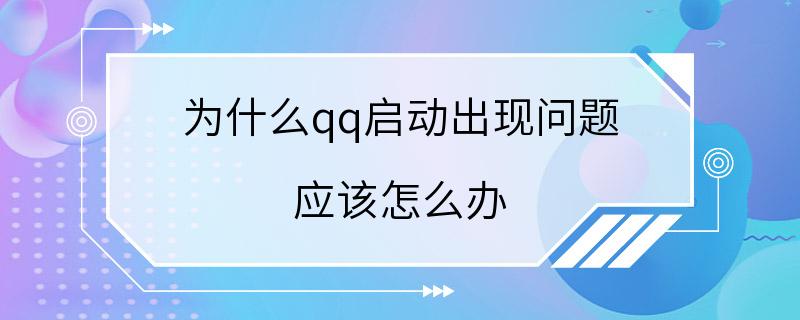 为什么qq启动出现问题 应该怎么办