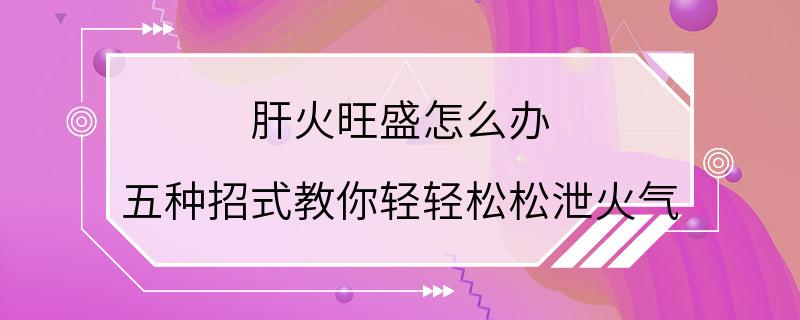 肝火旺盛怎么办 五种招式教你轻轻松松泄火气