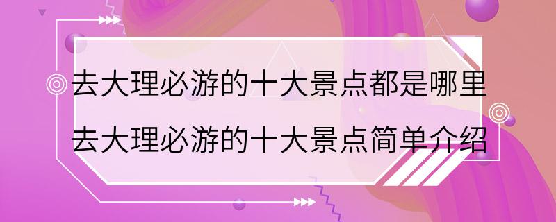 去大理必游的十大景点都是哪里 去大理必游的十大景点简单介绍