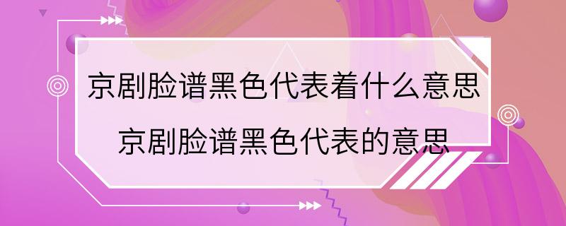 京剧脸谱黑色代表着什么意思 京剧脸谱黑色代表的意思