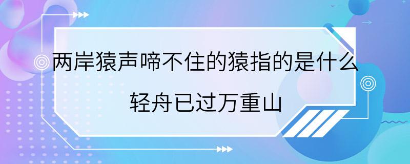 两岸猿声啼不住的猿指的是什么 轻舟已过万重山