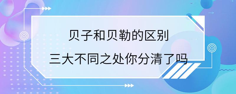 贝子和贝勒的区别 三大不同之处你分清了吗