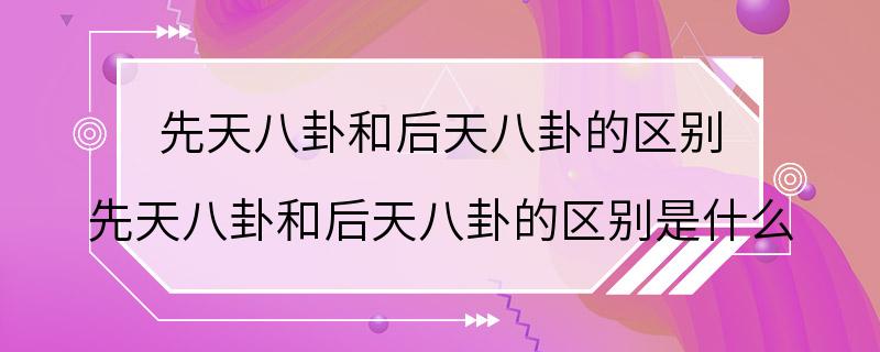 先天八卦和后天八卦的区别 先天八卦和后天八卦的区别是什么