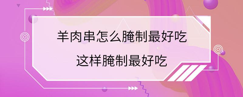 羊肉串怎么腌制最好吃 这样腌制最好吃