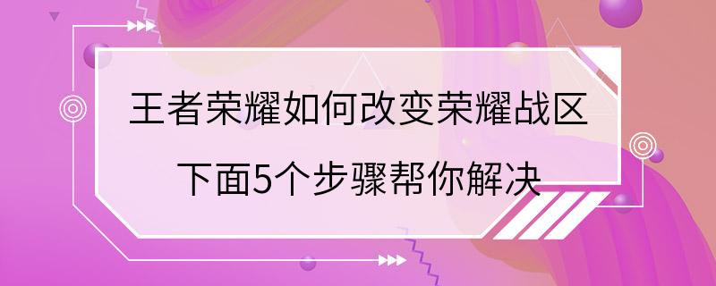 王者荣耀如何改变荣耀战区 下面5个步骤帮你解决