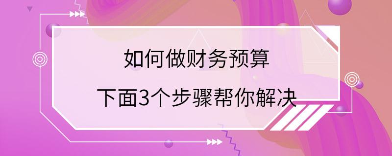 如何做财务预算 下面3个步骤帮你解决