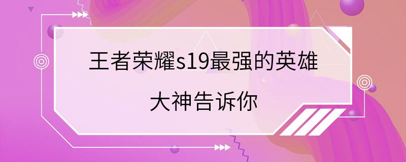 王者荣耀s19最强的英雄 大神告诉你