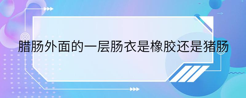 腊肠外面的一层肠衣是橡胶还是猪肠