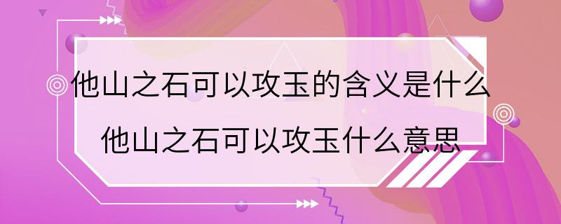 他山之石可以攻玉的含义是什么 他山之石可以攻玉什么意思