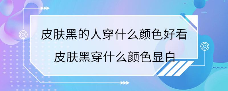 皮肤黑的人穿什么颜色好看 皮肤黑穿什么颜色显白