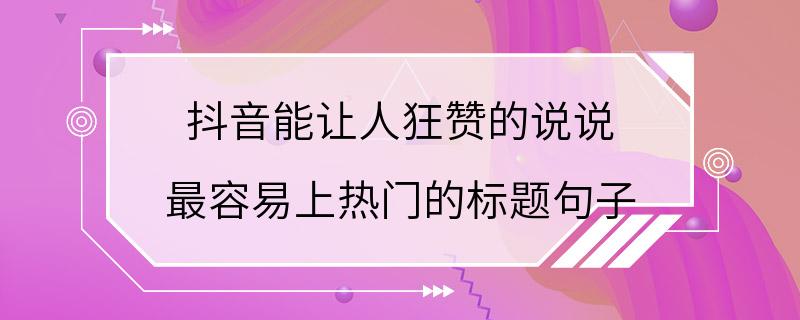 抖音能让人狂赞的说说 最容易上热门的标题句子