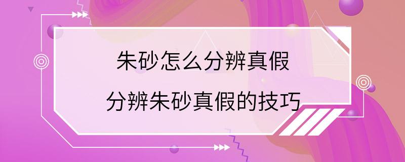 朱砂怎么分辨真假 分辨朱砂真假的技巧