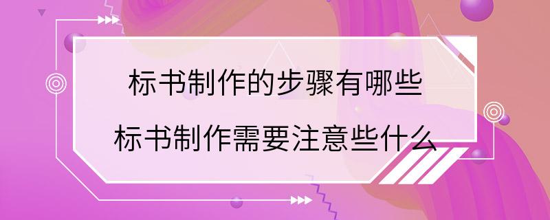 标书制作的步骤有哪些 标书制作需要注意些什么