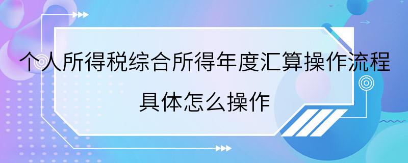 个人所得税综合所得年度汇算操作流程 具体怎么操作