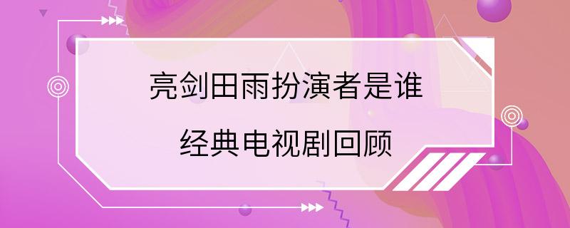 亮剑田雨扮演者是谁 经典电视剧回顾