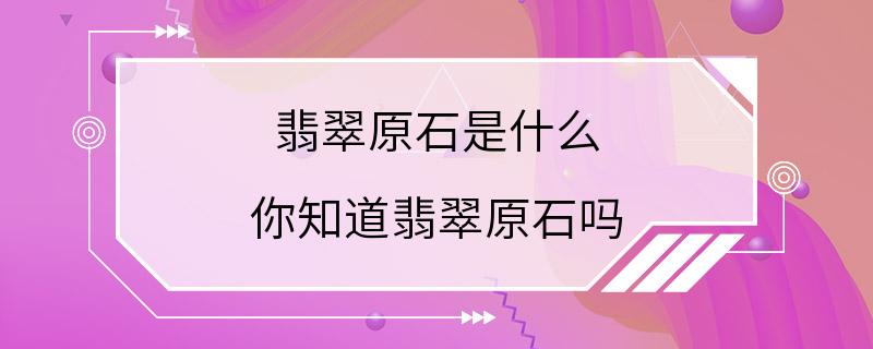 翡翠原石是什么 你知道翡翠原石吗