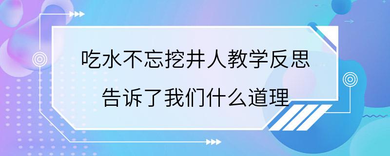 吃水不忘挖井人教学反思 告诉了我们什么道理