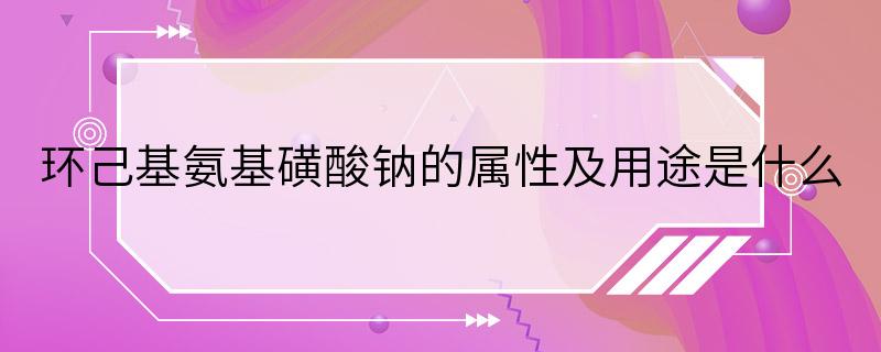 环己基氨基磺酸钠的属性及用途是什么