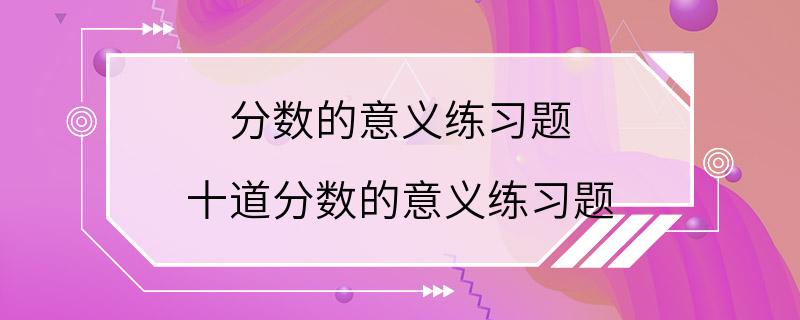 分数的意义练习题 十道分数的意义练习题