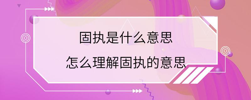 固执是什么意思 怎么理解固执的意思