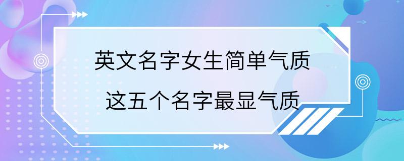 英文名字女生简单气质 这五个名字最显气质