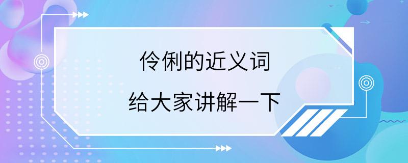 伶俐的近义词 给大家讲解一下