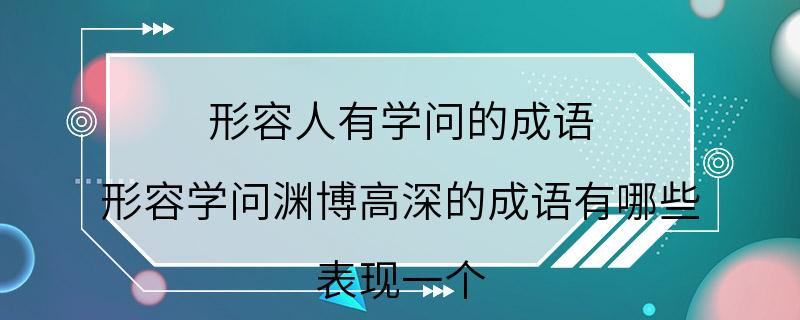 形容人有学问的成语,形容学问渊博高深的成语有哪些,表现一个