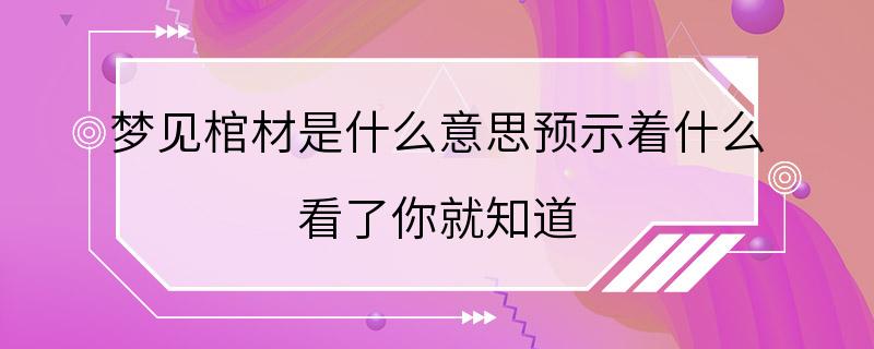 梦见棺材是什么意思预示着什么 看了你就知道