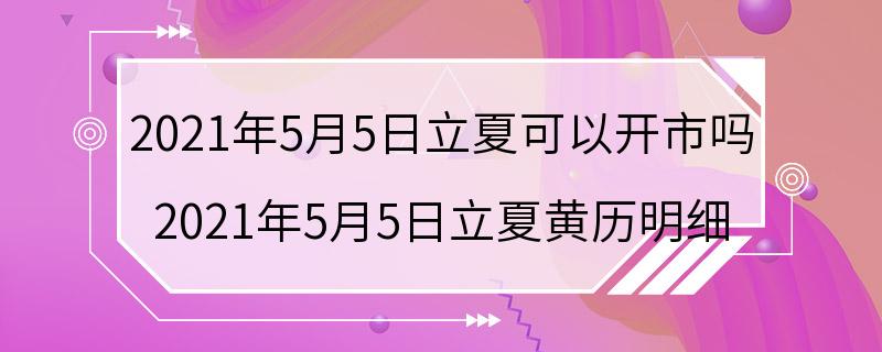 2021年5月5日立夏可以开市吗 2021年5月5日立夏黄历明细