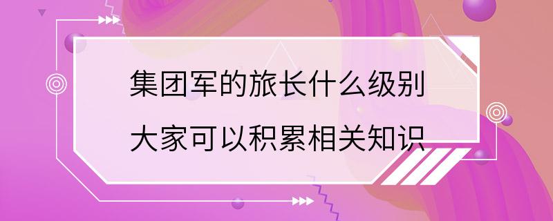 集团军的旅长什么级别 大家可以积累相关知识