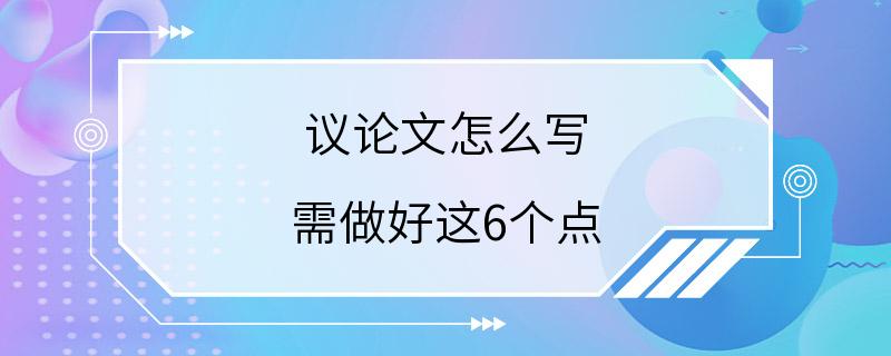 议论文怎么写 需做好这6个点