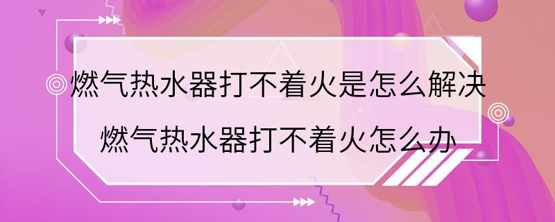 燃气热水器打不着火是怎么解决 燃气热水器打不着火怎么办