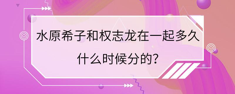 水原希子和权志龙在一起多久 什么时候分的？