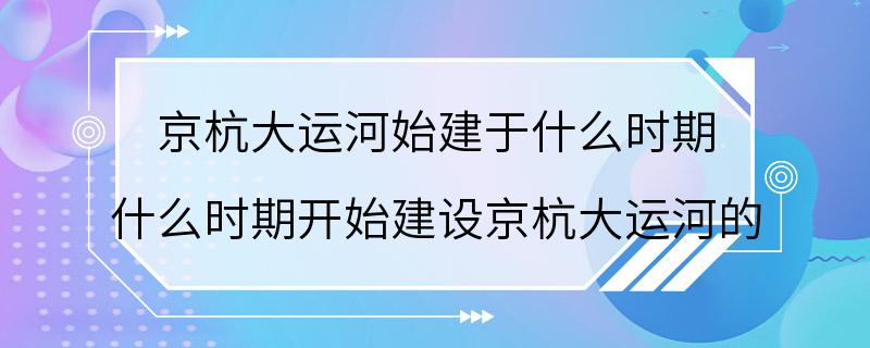 京杭大运河始建于什么时期 什么时期开始建设京杭大运河的