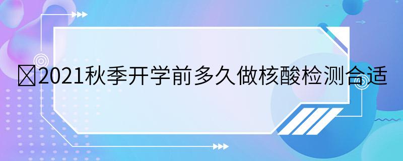 ​2021秋季开学前多久做核酸检测合适