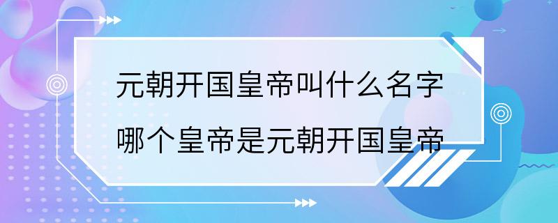 元朝开国皇帝叫什么名字 哪个皇帝是元朝开国皇帝