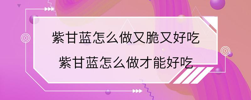 紫甘蓝怎么做又脆又好吃 紫甘蓝怎么做才能好吃