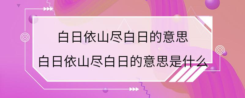 白日依山尽白日的意思 白日依山尽白日的意思是什么