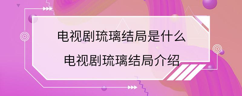 电视剧琉璃结局是什么 电视剧琉璃结局介绍