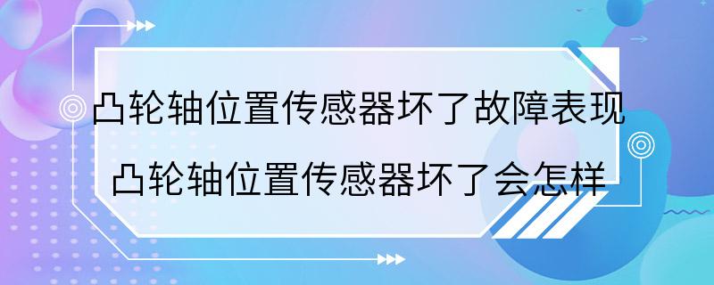 凸轮轴位置传感器坏了故障表现 凸轮轴位置传感器坏了会怎样