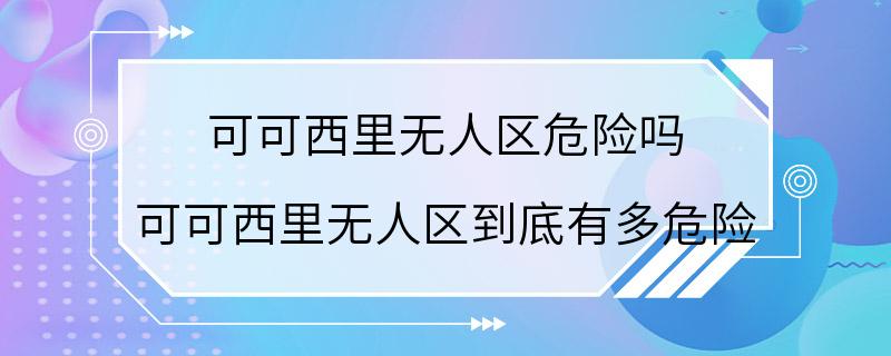 可可西里无人区危险吗 可可西里无人区到底有多危险