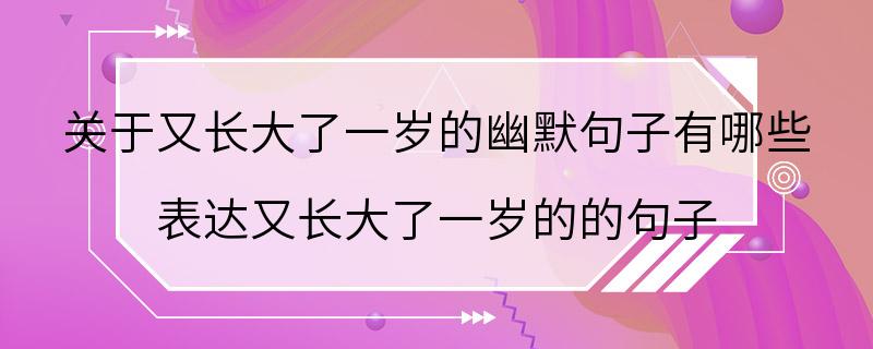 关于又长大了一岁的幽默句子有哪些 表达又长大了一岁的的句子