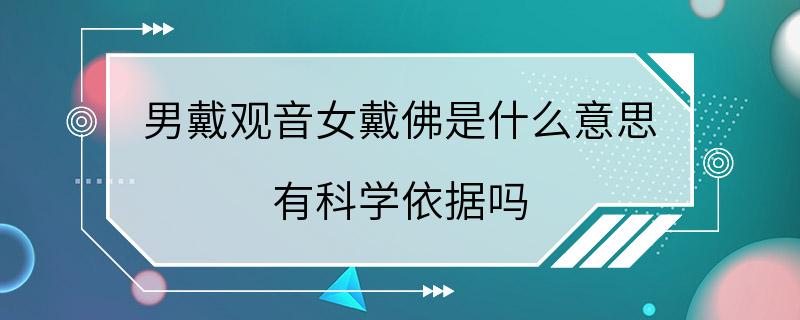 男戴观音女戴佛是什么意思 有科学依据吗