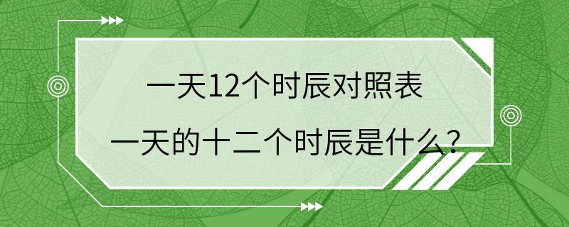 一天12个时辰对照表 一天的十二个时辰是什么？