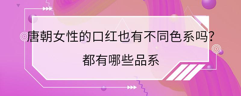 唐朝女性的口红也有不同色系吗？ 都有哪些品系