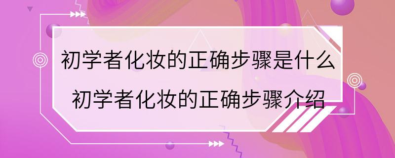 初学者化妆的正确步骤是什么 初学者化妆的正确步骤介绍