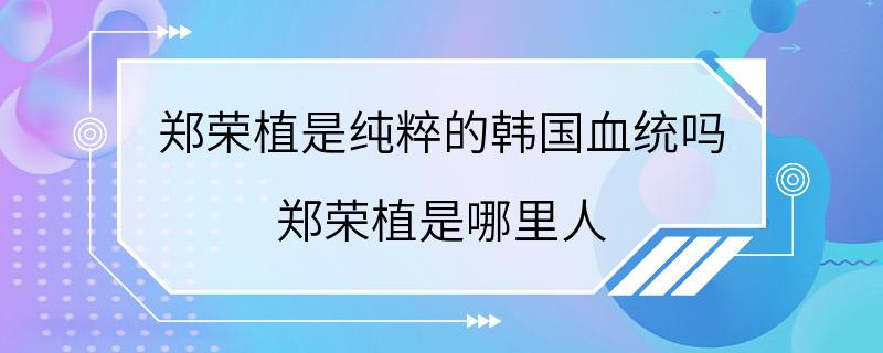 郑荣植是纯粹的韩国血统吗 郑荣植是哪里人