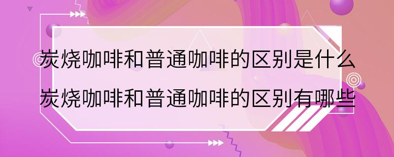 炭烧咖啡和普通咖啡的区别是什么 炭烧咖啡和普通咖啡的区别有哪些