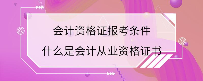 会计资格证报考条件 什么是会计从业资格证书