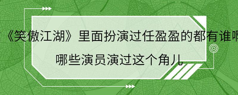 在《笑傲江湖》里面扮演过任盈盈的都有谁啊? 哪些演员演过这个角儿